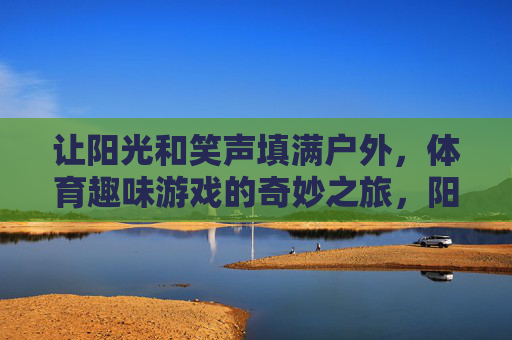 让阳光和笑声填满户外，体育趣味游戏的奇妙之旅，阳光笑声漫户外，体育趣味奇妙之旅