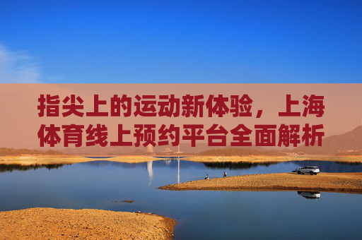 指尖上的运动新体验，上海体育线上预约平台全面解析，上海体育线上预约平台，指尖上的运动新体验