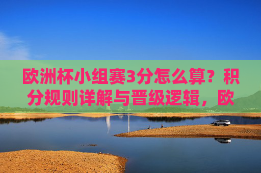 欧洲杯小组赛3分怎么算?积分规则详解与晋级逻辑,欧洲杯小组赛3分怎么算?积分规则与晋级逻辑详解 欧洲杯小组赛3分怎么算?积分规则详解与晋级逻辑,欧洲杯小组赛3分怎么算?积分规则与晋级逻辑详解