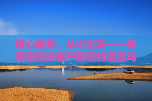 暖心服务，从心出发——体育西邮政客户服务的温度与担当，暖心服务从心起，体育西邮政见担当