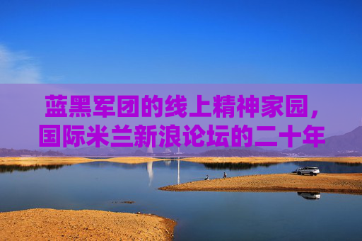 蓝黑军团的线上精神家园,国际米兰新浪论坛的二十年坚守与共鸣,二十年蓝黑共鸣,国际米兰新浪论坛的线上精神家园 蓝黑军团的线上精神家园,国际米兰新浪论坛的二十年坚守与共鸣,二十年蓝黑共鸣,国际米兰新浪论坛的线上精神家园