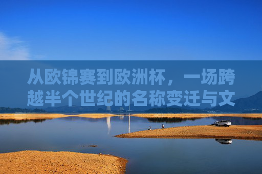 从欧锦赛到欧洲杯,一场跨越半个世纪的名称变迁与文化演进,从欧锦赛到欧洲杯,半世纪名称变迁与文化演进 从欧锦赛到欧洲杯,一场跨越半个世纪的名称变迁与文化演进,从欧锦赛到欧洲杯,半世纪名称变迁与文化演进