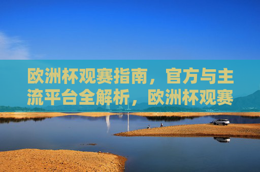 欧洲杯观赛指南,官方与主流平台全解析,欧洲杯观赛指南,官方与主流平台全解析 欧洲杯观赛指南,官方与主流平台全解析,欧洲杯观赛指南,官方与主流平台全解析