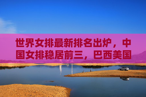 世界女排最新排名出炉,中国女排稳居前三,巴西美国领跑争锋,世界女排最新排名,巴西美国领跑争锋,中国女排稳居前三 世界女排最新排名出炉,中国女排稳居前三,巴西美国领跑争锋,世界女排最新排名,巴西美国领跑争锋,中国女排稳居前三