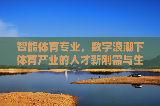 智能体育专业,数字浪潮下体育产业的人才新刚需与生态重构,智能体育专业,数字浪潮下体育产业的人才刚需与生态重构 智能体育专业,数字浪潮下体育产业的人才新刚需与生态重构,智能体育专业,数字浪潮下体育产业的人才刚需与生态重构