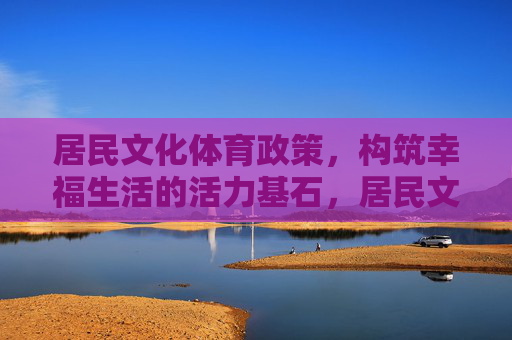 居民文化体育政策，构筑幸福生活的活力基石，居民文化体育政策，构筑幸福生活的活力基石