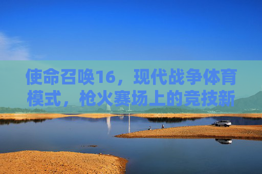 使命召唤16,现代战争体育模式,枪火赛场上的竞技新浪潮,使命召唤16现代战争,枪火赛场竞技新浪潮 使命召唤16,现代战争体育模式,枪火赛场上的竞技新浪潮,使命召唤16现代战争,枪火赛场竞技新浪潮