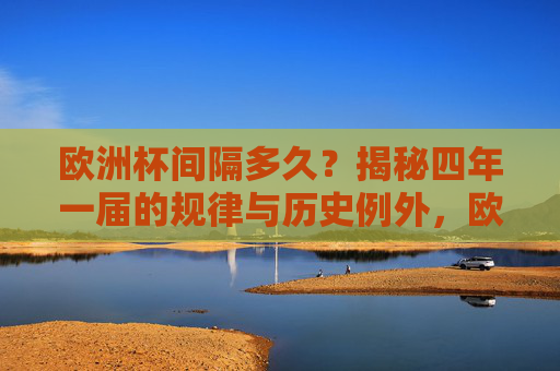 欧洲杯间隔多久?揭秘四年一届的规律与历史例外,欧洲杯四年一届,规律与历史间隔揭秘 欧洲杯间隔多久?揭秘四年一届的规律与历史例外,欧洲杯四年一届,规律与历史间隔揭秘