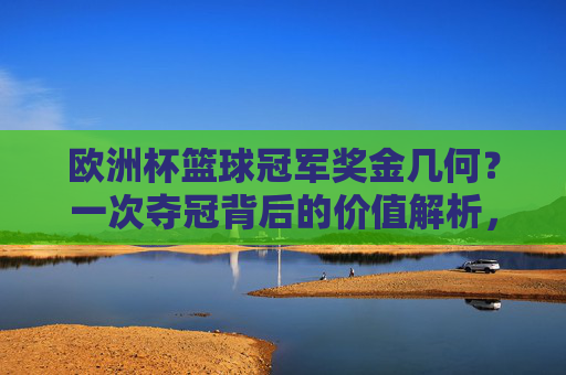 欧洲杯篮球冠军奖金几何?一次夺冠背后的价值解析,欧洲杯篮球冠军奖金背后的价值解析 欧洲杯篮球冠军奖金几何?一次夺冠背后的价值解析,欧洲杯篮球冠军奖金背后的价值解析