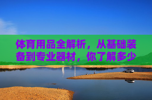 体育用品全解析，从基础装备到专业器材，你了解多少？体育用品全解析，从基础装备到专业器材