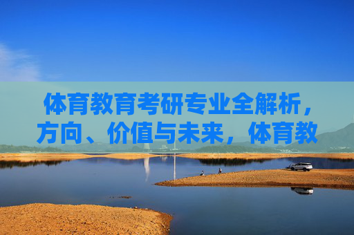 体育教育考研专业全解析,方向、价值与未来,体育教育考研专业全解析,方向、价值与未来 体育教育考研专业全解析,方向、价值与未来,体育教育考研专业全解析,方向、价值与未来