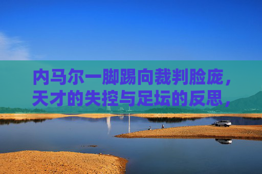 内马尔一脚踢向裁判脸庞,天才的失控与足坛的反思,内马尔踢向裁判,天才失控与足坛反思 内马尔一脚踢向裁判脸庞,天才的失控与足坛的反思,内马尔踢向裁判,天才失控与足坛反思