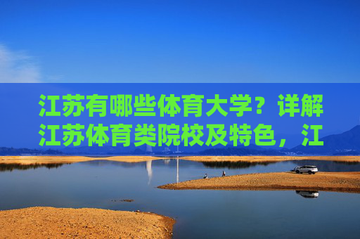 江苏有哪些体育大学?详解江苏体育类院校及特色,江苏体育类院校及特色详解 江苏有哪些体育大学?详解江苏体育类院校及特色,江苏体育类院校及特色详解