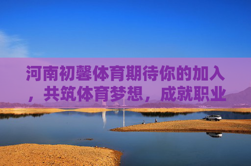 河南初馨体育期待你的加入，共筑体育梦想，成就职业未来，河南初馨体育邀你共筑体育梦想，成就职业未来