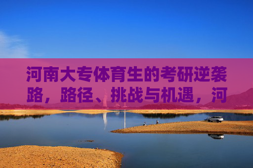 河南大专体育生的考研逆袭路，路径、挑战与机遇，河南大专体育生考研逆袭，路径、挑战与机遇