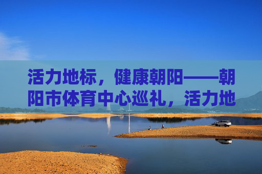 活力地标,健康朝阳——朝阳市体育中心巡礼,活力地标 健康朝阳——朝阳市体育中心巡礼 活力地标,健康朝阳——朝阳市体育中心巡礼,活力地标 健康朝阳——朝阳市体育中心巡礼