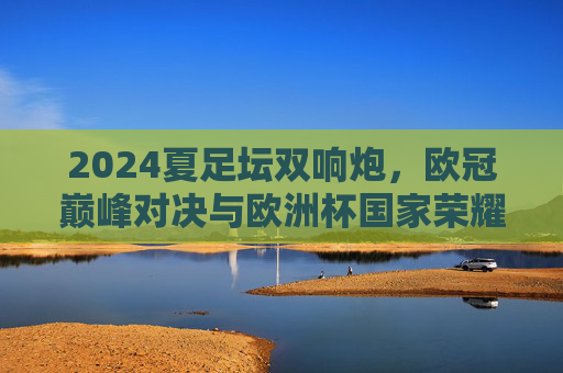 2024夏足坛双响炮,欧冠巅峰对决与欧洲杯国家荣耀,谁才是你的菜?2024夏足坛双响炮,欧冠巅峰对决与欧洲杯国家荣耀 2024夏足坛双响炮,欧冠巅峰对决与欧洲杯国家荣耀,谁才是你的菜?2024夏足坛双响炮,欧冠巅峰对决与欧洲杯国家荣耀