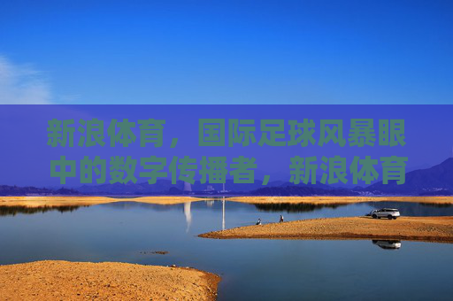 新浪体育,国际足球风暴眼中的数字传播者,新浪体育,国际足球风暴眼中的数字传播者 新浪体育,国际足球风暴眼中的数字传播者,新浪体育,国际足球风暴眼中的数字传播者