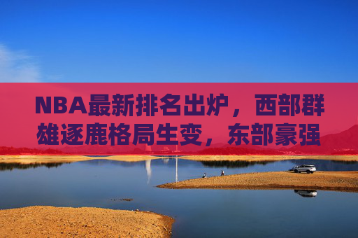 NBA最新排名出炉,西部群雄逐鹿格局生变,东部豪强领跑季后赛席位争夺战,西部群雄逐鹿格局生变,东部领跑季后赛争夺 NBA最新排名出炉,西部群雄逐鹿格局生变,东部豪强领跑季后赛席位争夺战,西部群雄逐鹿格局生变,东部领跑季后赛争夺