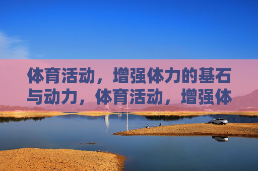 体育活动，增强体力的基石与动力，体育活动，增强体力的基石与动力