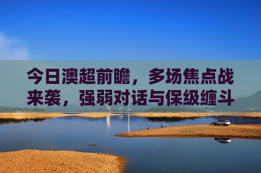 今日澳超前瞻,多场焦点战来袭,强弱对话与保级缠斗谁能笑到最后?澳超今日焦点战,强弱对话与保级缠斗谁能笑到最后? 今日澳超前瞻,多场焦点战来袭,强弱对话与保级缠斗谁能笑到最后?澳超今日焦点战,强弱对话与保级缠斗谁能笑到最后?