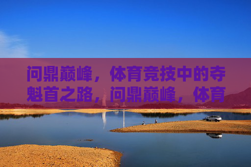 问鼎巅峰,体育竞技中的夺魁首之路,问鼎巅峰,体育竞技夺魁之路 问鼎巅峰,体育竞技中的夺魁首之路,问鼎巅峰,体育竞技夺魁之路