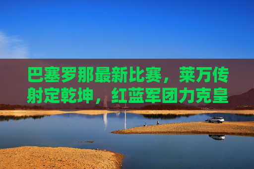 巴塞罗那最新比赛,莱万传射定乾坤,红蓝军团力克皇家社会延续胜势,莱万传射建功,巴塞罗那力克皇家社会延续胜势 巴塞罗那最新比赛,莱万传射定乾坤,红蓝军团力克皇家社会延续胜势,莱万传射建功,巴塞罗那力克皇家社会延续胜势