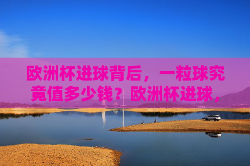 欧洲杯进球背后,一粒球究竟值多少钱?欧洲杯进球,一粒球价值几何? 欧洲杯进球背后,一粒球究竟值多少钱?欧洲杯进球,一粒球价值几何?