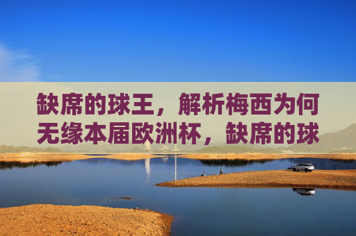 缺席的球王,解析梅西为何无缘本届欧洲杯,缺席的球王,解析梅西无缘欧洲杯原因 缺席的球王,解析梅西为何无缘本届欧洲杯,缺席的球王,解析梅西无缘欧洲杯原因