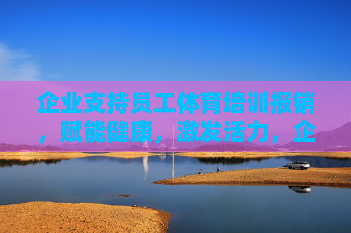 企业支持员工体育培训报销,赋能健康,激发活力,企业体育培训报销,赋能健康,激发活力 企业支持员工体育培训报销,赋能健康,激发活力,企业体育培训报销,赋能健康,激发活力