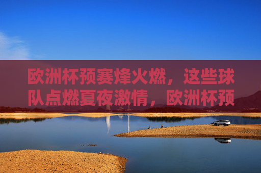 欧洲杯预赛烽火燃,这些球队点燃夏夜激情,欧洲杯预赛烽火燃,夏夜激情因球燃 欧洲杯预赛烽火燃,这些球队点燃夏夜激情,欧洲杯预赛烽火燃,夏夜激情因球燃