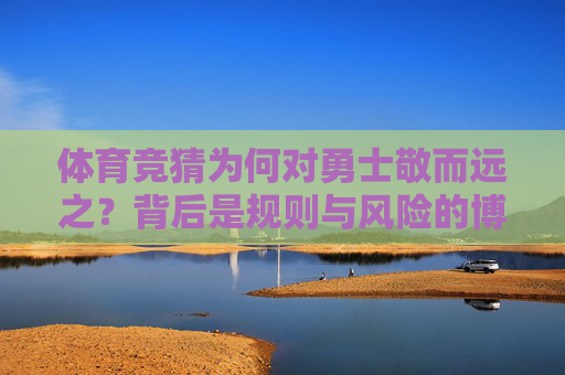体育竞猜为何对勇士敬而远之?背后是规则与风险的博弈,体育竞猜对勇士敬而远之,规则与风险的博弈 体育竞猜为何对勇士敬而远之?背后是规则与风险的博弈,体育竞猜对勇士敬而远之,规则与风险的博弈