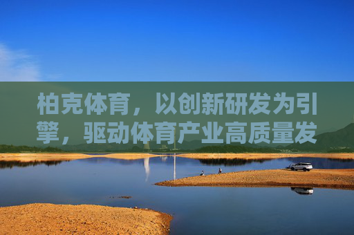 柏克体育,以创新研发为引擎,驱动体育产业高质量发展,柏克体育,创新研发引擎驱动体育产业高质量发展 柏克体育,以创新研发为引擎,驱动体育产业高质量发展,柏克体育,创新研发引擎驱动体育产业高质量发展
