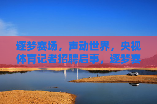 逐梦赛场,声动世界,央视体育记者招聘启事,逐梦赛场,声动世界,央视体育记者招聘 逐梦赛场,声动世界,央视体育记者招聘启事,逐梦赛场,声动世界,央视体育记者招聘
