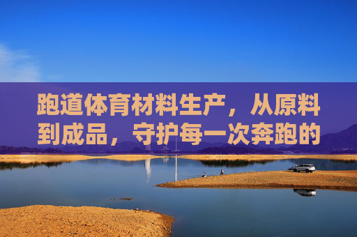 跑道体育材料生产,从原料到成品,守护每一次奔跑的安心,跑道材料生产全程守护,安心奔跑 跑道体育材料生产,从原料到成品,守护每一次奔跑的安心,跑道材料生产全程守护,安心奔跑