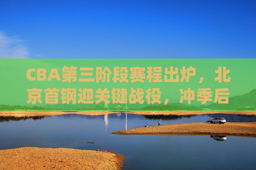 CBA第三阶段赛程出炉,北京首钢迎关键战役,冲季后赛之路再启征程,CBA第三阶段赛程出炉 北京首钢关键战役启程冲季后赛 CBA第三阶段赛程出炉,北京首钢迎关键战役,冲季后赛之路再启征程,CBA第三阶段赛程出炉 北京首钢关键战役启程冲季后赛