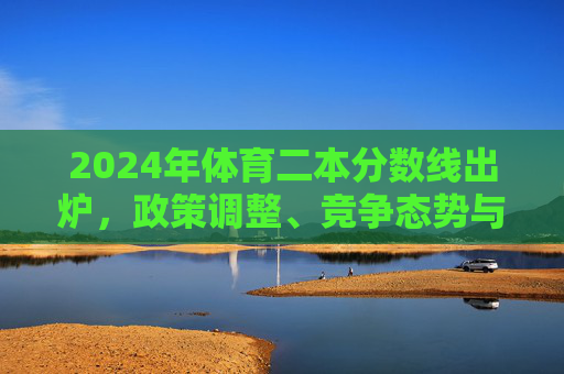 2024年体育二本分数线出炉,政策调整、竞争态势与考生备考指南,2024年体育二本分数线出炉,政策调整、竞争态势与备考指南 2024年体育二本分数线出炉,政策调整、竞争态势与考生备考指南,2024年体育二本分数线出炉,政策调整、竞争态势与备考指南