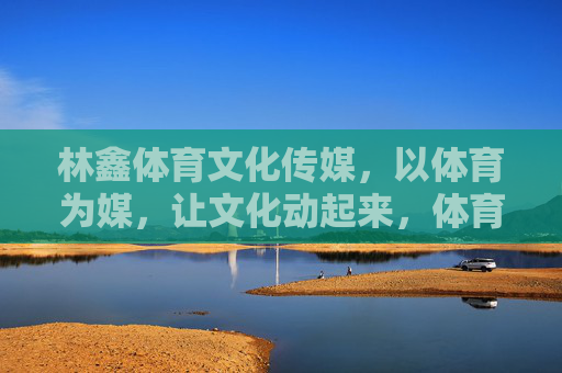 林鑫体育文化传媒,以体育为媒,让文化动起来,体育为媒,文化动起来 林鑫体育文化传媒,以体育为媒,让文化动起来,体育为媒,文化动起来