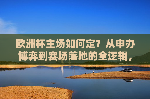欧洲杯主场如何定?从申办博弈到赛场落地的全逻辑,欧洲杯主场确定的全逻辑,从申办博弈到赛场落地 欧洲杯主场如何定?从申办博弈到赛场落地的全逻辑,欧洲杯主场确定的全逻辑,从申办博弈到赛场落地