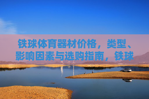铁球体育器材价格,类型、影响因素与选购指南,铁球体育器材,价格、类型、影响因素与选购指南 铁球体育器材价格,类型、影响因素与选购指南,铁球体育器材,价格、类型、影响因素与选购指南