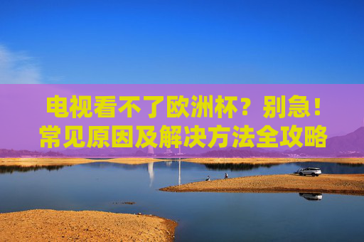 电视看不了欧洲杯?别急!常见原因及解决方法全攻略,电视看不了欧洲杯?常见原因及解决方法全攻略 电视看不了欧洲杯?别急!常见原因及解决方法全攻略,电视看不了欧洲杯?常见原因及解决方法全攻略