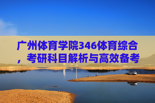 广州体育学院346体育综合,考研科目解析与高效备考指南,广州体育学院346体育综合考研科目解析与高效备考指南 广州体育学院346体育综合,考研科目解析与高效备考指南,广州体育学院346体育综合考研科目解析与高效备考指南