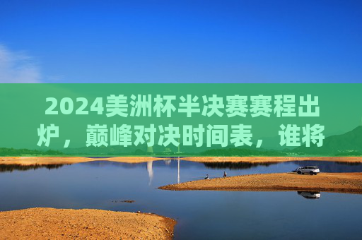 2024美洲杯半决赛赛程出炉,巅峰对决时间表,谁将晋级决赛?2024美洲杯半决赛赛程出炉,巅峰对决谁晋级决赛? 2024美洲杯半决赛赛程出炉,巅峰对决时间表,谁将晋级决赛?2024美洲杯半决赛赛程出炉,巅峰对决谁晋级决赛?