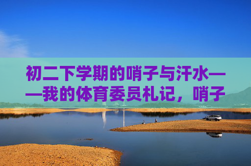 初二下学期的哨子与汗水——我的体育委员札记，哨子与汗水，初二体育委员札记