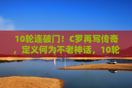10轮连破门！C罗再写传奇，定义何为不老神话，10轮连破门！C罗再写传奇，定义不老神话