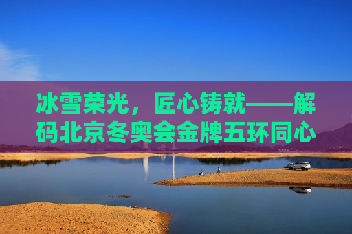 冰雪荣光,匠心铸就——解码北京冬奥会金牌五环同心的独特魅力,匠心铸就五环同心,北京冬奥金牌的冰雪荣光 冰雪荣光,匠心铸就——解码北京冬奥会金牌五环同心的独特魅力,匠心铸就五环同心,北京冬奥金牌的冰雪荣光