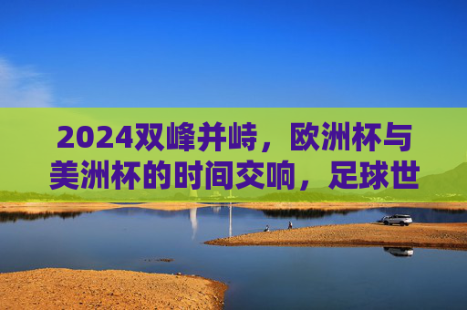 2024双峰并峙,欧洲杯与美洲杯的时间交响,足球世界的夏日狂欢,2024双峰并峙,欧洲杯与美洲杯共谱足球夏日交响 2024双峰并峙,欧洲杯与美洲杯的时间交响,足球世界的夏日狂欢,2024双峰并峙,欧洲杯与美洲杯共谱足球夏日交响