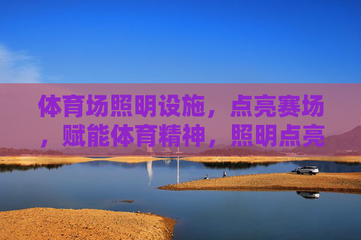 体育场照明设施,点亮赛场,赋能体育精神,照明点亮赛场,赋能体育精神 体育场照明设施,点亮赛场,赋能体育精神,照明点亮赛场,赋能体育精神