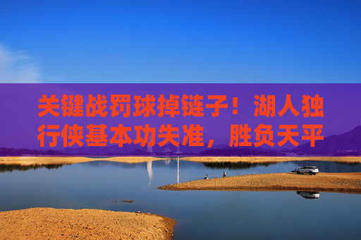 关键战罚球掉链子!湖人独行侠基本功失准,胜负天平因罚球荒倾斜,关键战罚球荒!湖人独行侠基本功失准致胜负天平倾斜 关键战罚球掉链子!湖人独行侠基本功失准,胜负天平因罚球荒倾斜,关键战罚球荒!湖人独行侠基本功失准致胜负天平倾斜