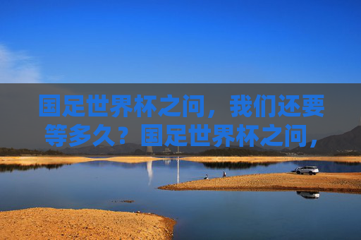 国足世界杯之问,我们还要等多久?国足世界杯之问,我们还要等多久? 国足世界杯之问,我们还要等多久?国足世界杯之问,我们还要等多久?